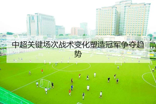 中超关键场次战术变化塑造冠军争夺趋势