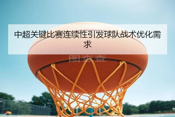 中超关键比赛连续性引发球队战术优化需求