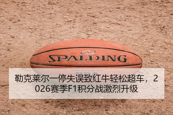 勒克莱尔一停失误致红牛轻松超车，2026赛季F1积分战激烈升级
